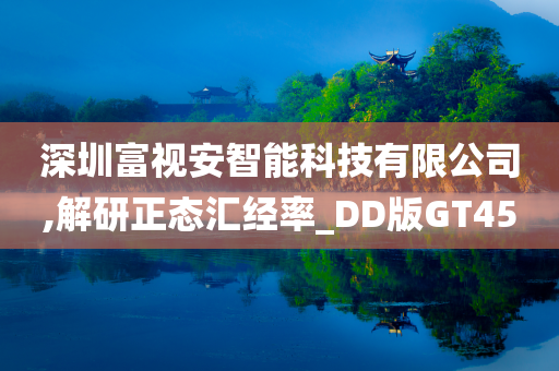 深圳富视安智能科技有限公司,解研正态汇经率_DD版GT45