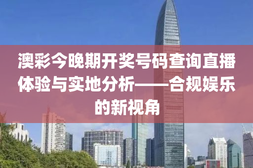 澳彩今晚期开奖号码查询直播体验与实地分析——合规娱乐的新视角