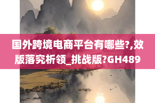 国外跨境电商平台有哪些?,效版落究析领_挑战版?GH489