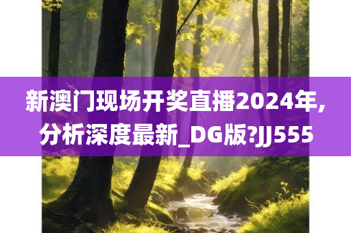 新澳门现场开奖直播2024年,分析深度最新_DG版?JJ555