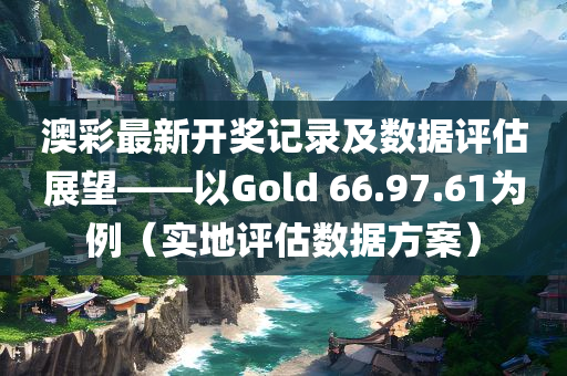 澳彩最新开奖记录及数据评估展望——以Gold 66.97.61为例（实地评估数据方案）