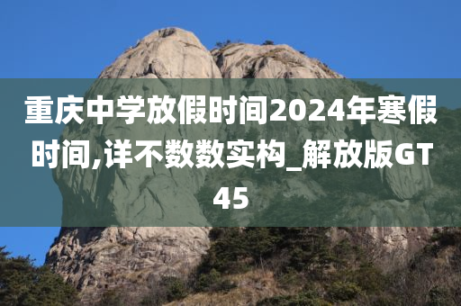 重庆中学放假时间2024年寒假时间,详不数数实构_解放版GT45