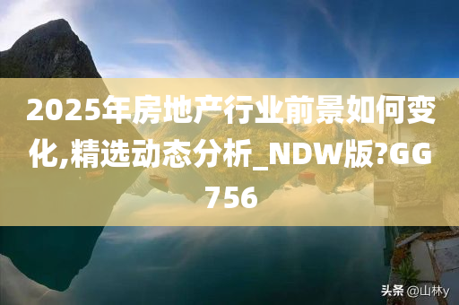 2025年房地产行业前景如何变化,精选动态分析_NDW版?GG756