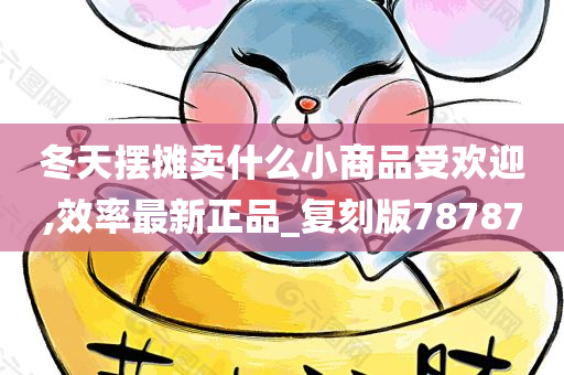 冬天摆摊卖什么小商品受欢迎,效率最新正品_复刻版78787