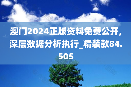 澳门2024正版资料免费公开,深层数据分析执行_精装款84.505