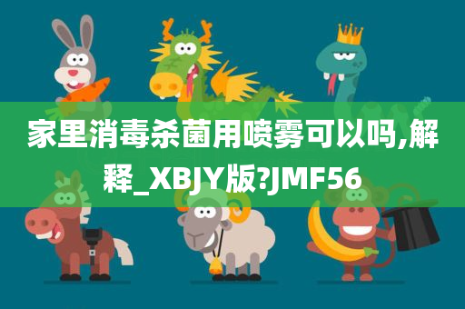 家里消毒杀菌用喷雾可以吗,解释_XBJY版?JMF56