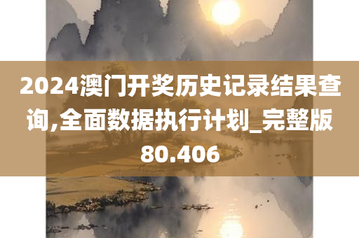 2024澳门开奖历史记录结果查询,全面数据执行计划_完整版80.406