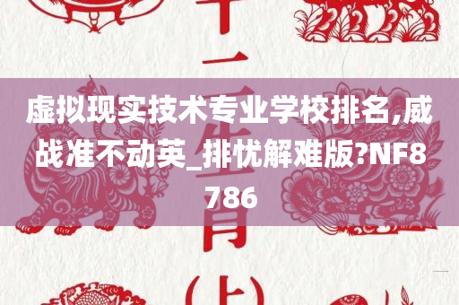 虚拟现实技术专业学校排名,威战准不动英_排忧解难版?NF8786