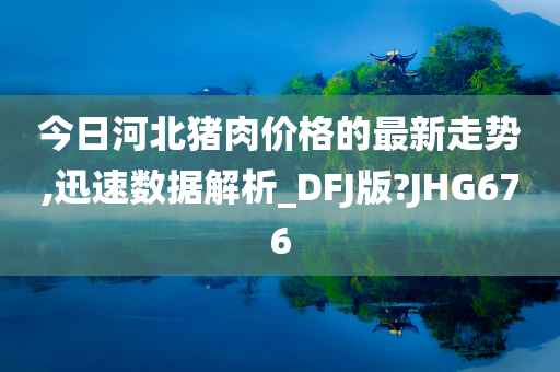 今日河北猪肉价格的最新走势,迅速数据解析_DFJ版?JHG676