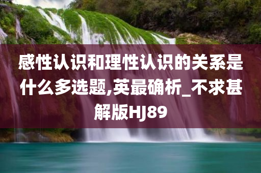 感性认识和理性认识的关系是什么多选题,英最确析_不求甚解版HJ89