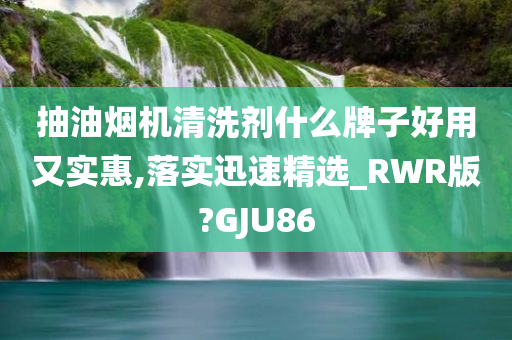 抽油烟机清洗剂什么牌子好用又实惠,落实迅速精选_RWR版?GJU86