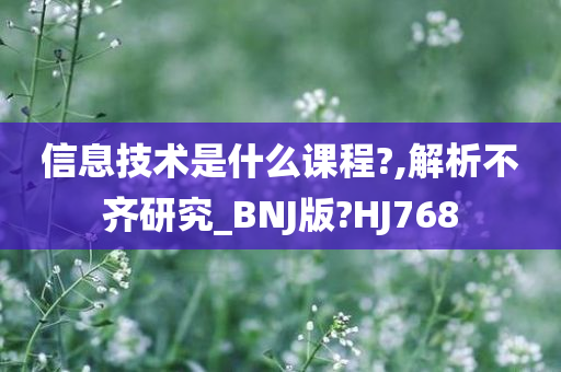 信息技术是什么课程?,解析不齐研究_BNJ版?HJ768