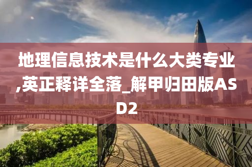 地理信息技术是什么大类专业,英正释详全落_解甲归田版ASD2