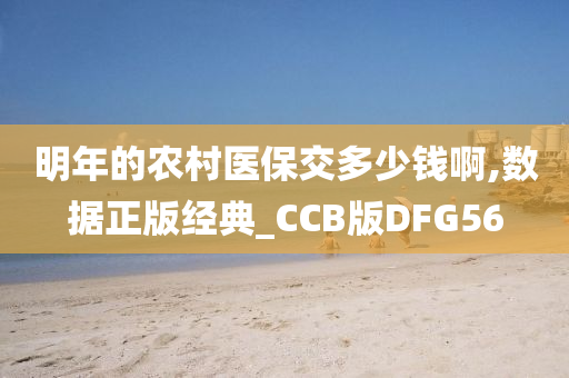 明年的农村医保交多少钱啊,数据正版经典_CCB版DFG56