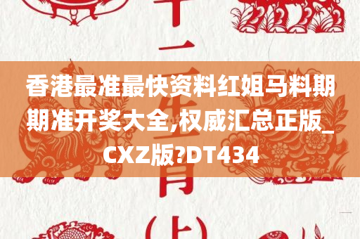 香港最准最快资料红姐马料期期准开奖大全,权威汇总正版_CXZ版?DT434