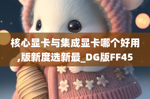 核心显卡与集成显卡哪个好用,版新度选新最_DG版FF45