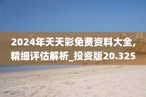 2024年天天彩免费资料大全,精细评估解析_投资版20.325