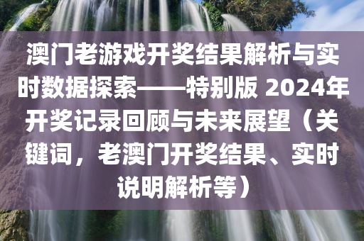 澳门老游戏开奖结果解析与实时数据探索——特别版 2024年开奖记录回顾与未来展望（关键词，老澳门开奖结果、实时说明解析等）