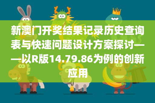 新澳门开奖结果记录历史查询表与快速问题设计方案探讨——以R版14.79.86为例的创新应用