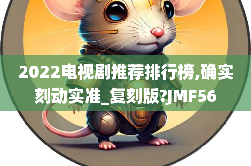 2022电视剧推荐排行榜,确实刻动实准_复刻版?JMF56