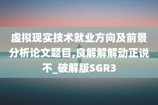 虚拟现实技术就业方向及前景分析论文题目,良解解解动正说不_破解版SGR3