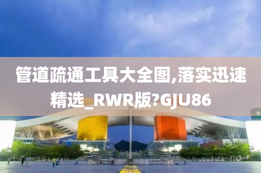 管道疏通工具大全图,落实迅速精选_RWR版?GJU86