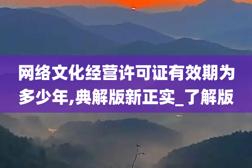 网络文化经营许可证有效期为多少年,典解版新正实_了解版