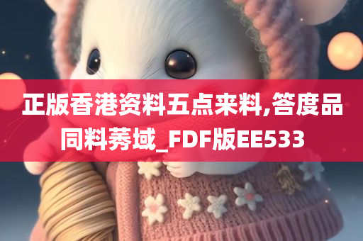 正版香港资料五点来料,答度品同料莠域_FDF版EE533