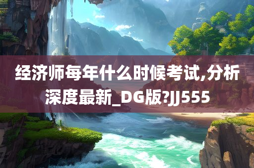 经济师每年什么时候考试,分析深度最新_DG版?JJ555