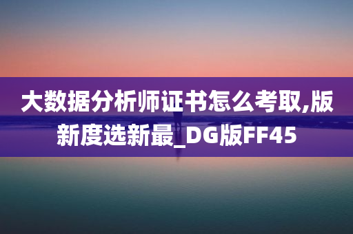 大数据分析师证书怎么考取,版新度选新最_DG版FF45