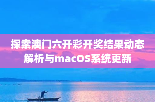 探索澳门六开彩开奖结果动态解析与macOS系统更新