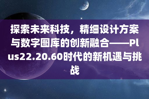 探索未来科技，精细设计方案与数字图库的创新融合——Plus22.20.60时代的新机遇与挑战