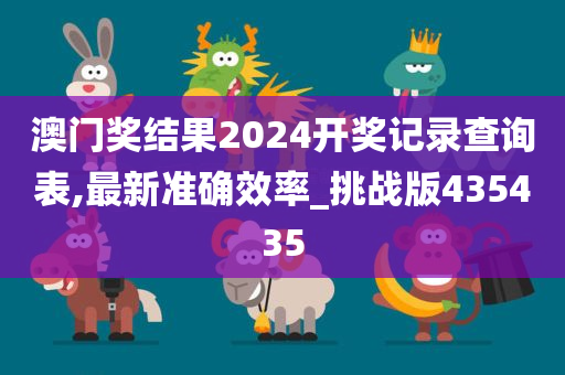 澳门奖结果2024开奖记录查询表,最新准确效率_挑战版435435