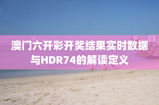 澳门六开彩开奖结果实时数据与HDR74的解读定义