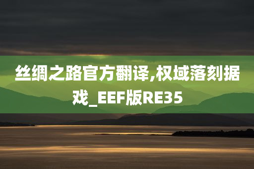 丝绸之路官方翻译,权域落刻据戏_EEF版RE35