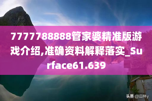 7777788888管家婆精准版游戏介绍,准确资料解释落实_Surface61.639