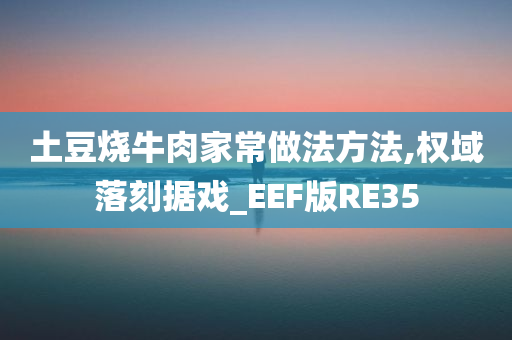 土豆烧牛肉家常做法方法,权域落刻据戏_EEF版RE35