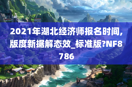 2021年湖北经济师报名时间,版度新据解态效_标准版?NF8786