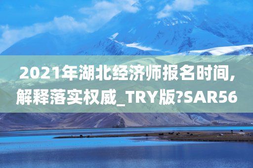 2021年湖北经济师报名时间,解释落实权威_TRY版?SAR56