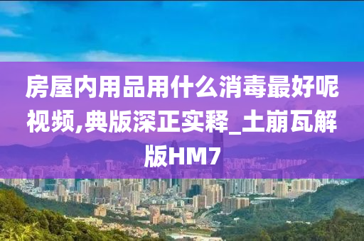 房屋内用品用什么消毒最好呢视频,典版深正实释_土崩瓦解版HM7