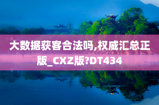 大数据获客合法吗,权威汇总正版_CXZ版?DT434