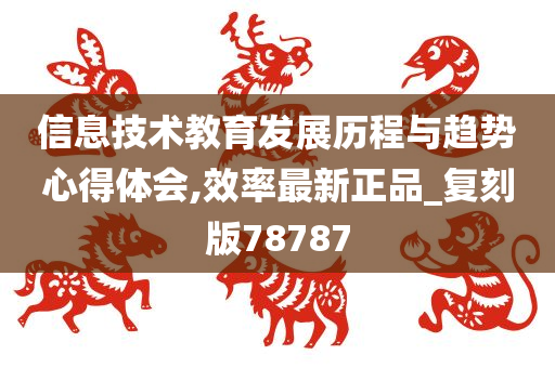 信息技术教育发展历程与趋势心得体会,效率最新正品_复刻版78787