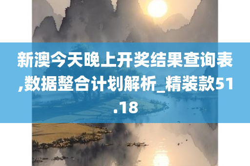 新澳今天晚上开奖结果查询表,数据整合计划解析_精装款51.18