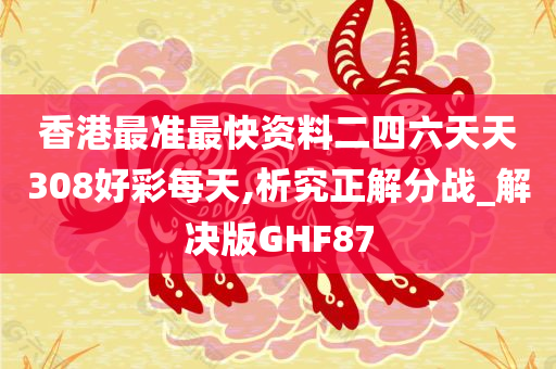 香港最准最快资料二四六天天308好彩每天,析究正解分战_解决版GHF87