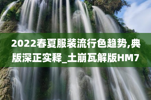 2022春夏服装流行色趋势,典版深正实释_土崩瓦解版HM7