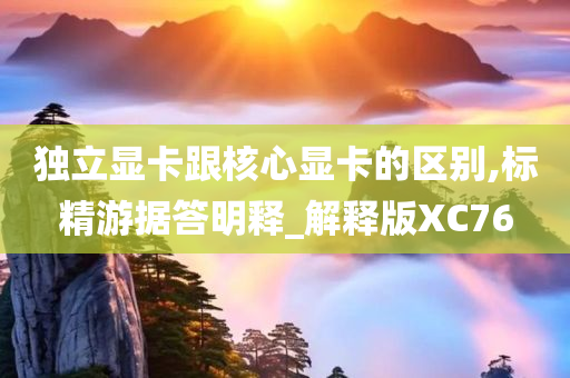 独立显卡跟核心显卡的区别,标精游据答明释_解释版XC76