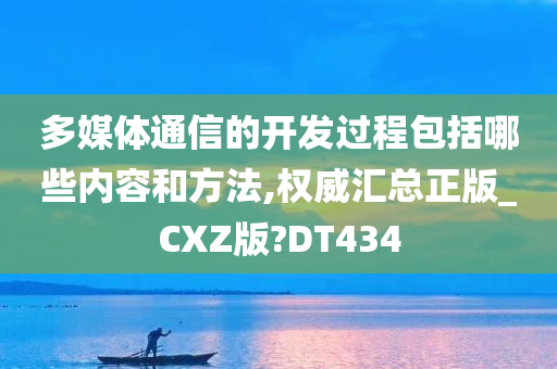 多媒体通信的开发过程包括哪些内容和方法,权威汇总正版_CXZ版?DT434