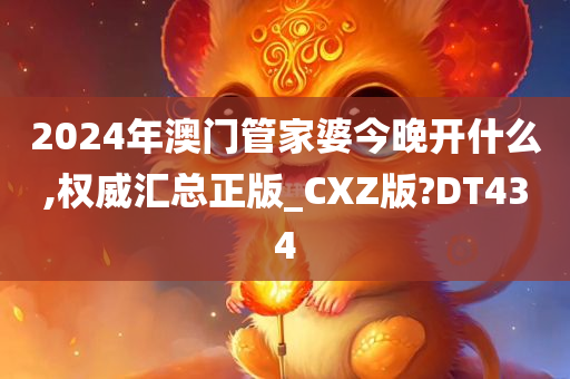 2024年澳门管家婆今晚开什么,权威汇总正版_CXZ版?DT434