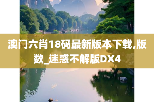 澳门六肖18码最新版本下载,版数_迷惑不解版DX4