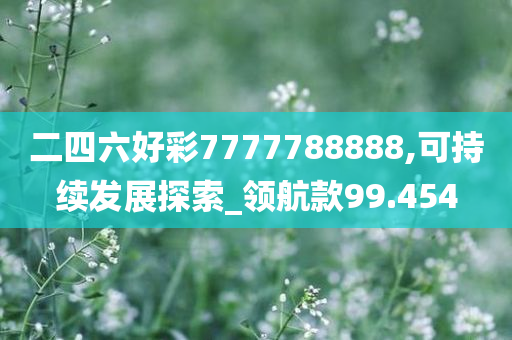 二四六好彩7777788888,可持续发展探索_领航款99.454